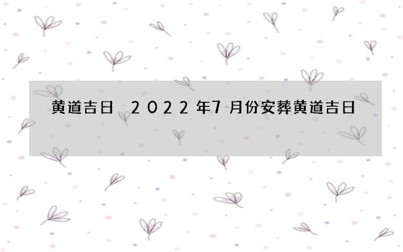 黄道吉日 2022年7月份安葬黄道吉日